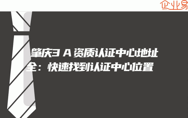 肇庆3A资质认证中心地址全解析：快速找到认证中心位置