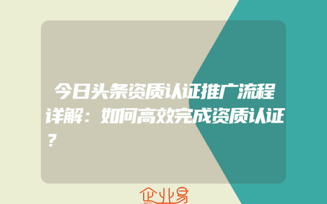 今日头条资质认证推广流程详解：如何高效完成资质认证？