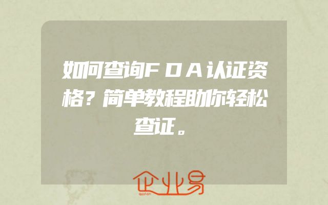 如何查询FDA认证资格？简单教程助你轻松查证。