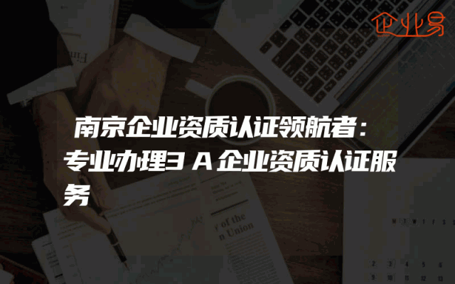 南京企业资质认证领航者：专业办理3A企业资质认证服务