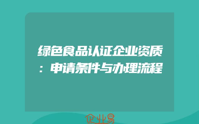 绿色食品认证企业资质：申请条件与办理流程