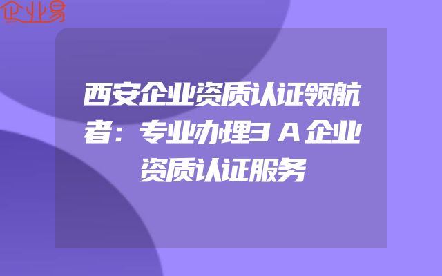 西安企业资质认证领航者：专业办理3A企业资质认证服务