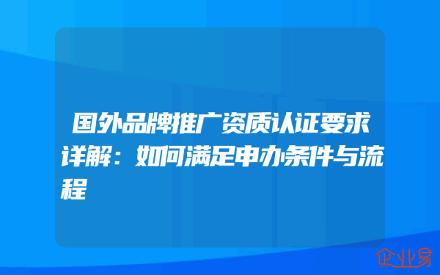 国外品牌推广资质认证要求详解：如何满足申办条件与流程