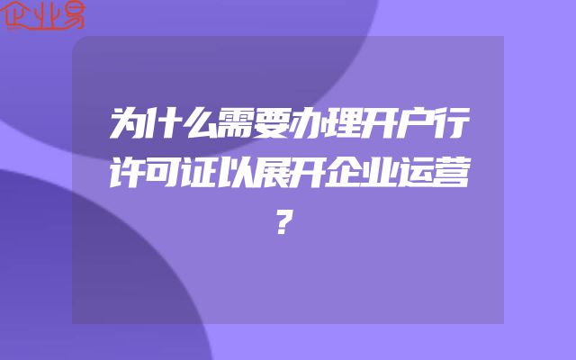 为什么需要办理开户行许可证以展开企业运营？