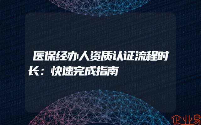 医保经办人资质认证流程时长：快速完成指南