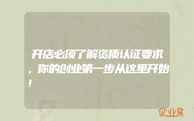开店必须了解资质认证要求，你的创业第一步从这里开始！
