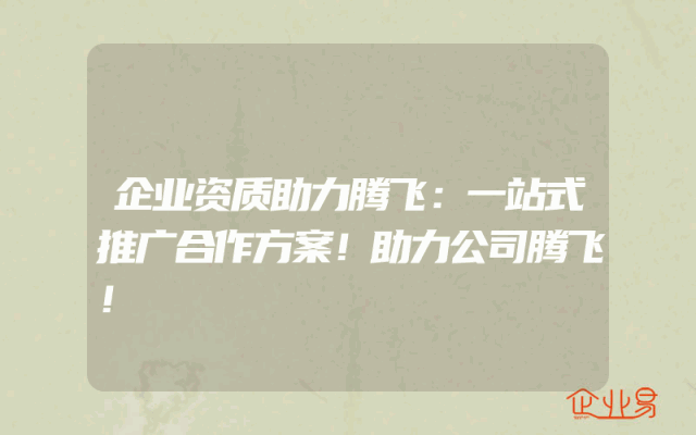 企业资质助力腾飞：一站式推广合作方案！助力公司腾飞！