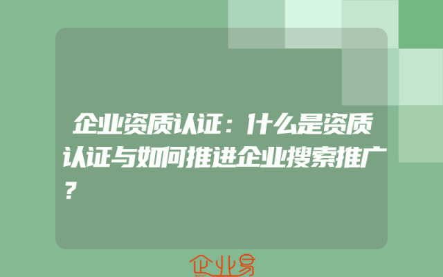 企业资质认证：什么是资质认证与如何推进企业搜索推广？