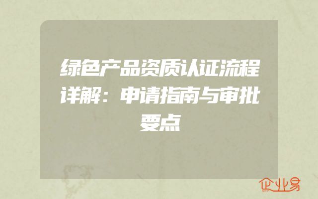 绿色产品资质认证流程详解：申请指南与审批要点