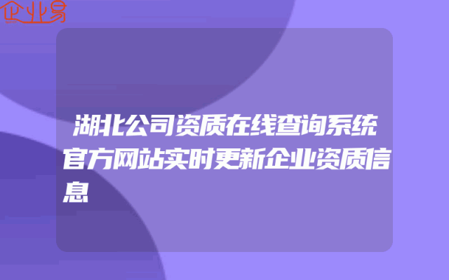 湖北公司资质在线查询系统官方网站实时更新企业资质信息