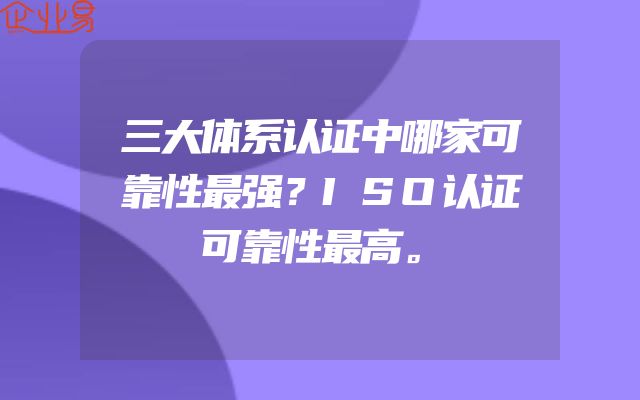 三大体系认证中哪家可靠性最强？ISO认证可靠性最高。