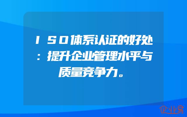 ISO体系认证的好处：提升企业管理水平与质量竞争力。