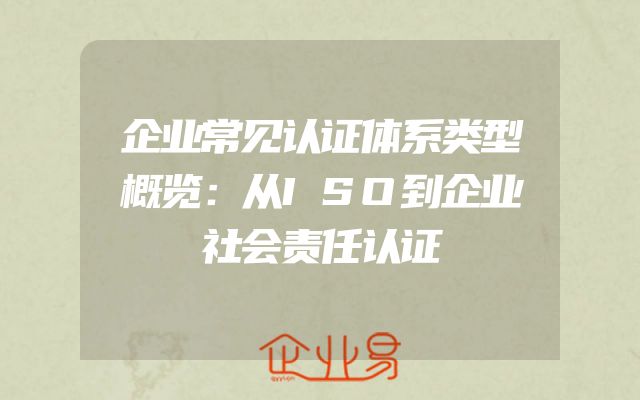 企业常见认证体系类型概览：从ISO到企业社会责任认证