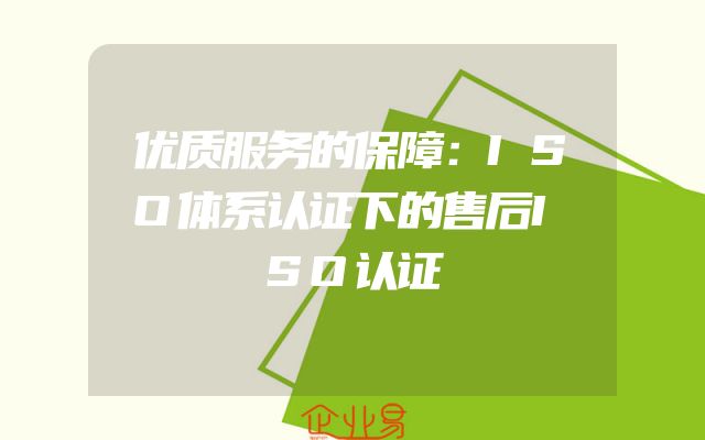 优质服务的保障：ISO体系认证下的售后ISO认证