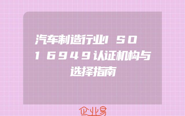 汽车制造行业ISO 16949认证机构与选择指南