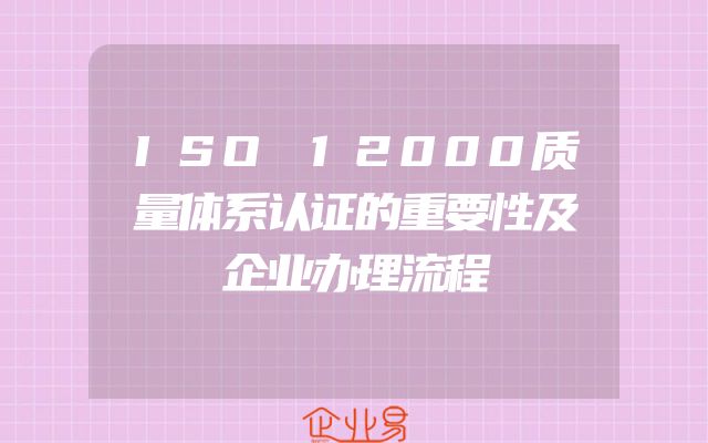 ISO 12000质量体系认证的重要性及企业办理流程