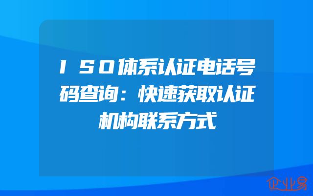 ISO体系认证电话号码查询：快速获取认证机构联系方式
