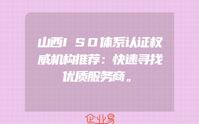 山西ISO体系认证权威机构推荐：快速寻找优质服务商。