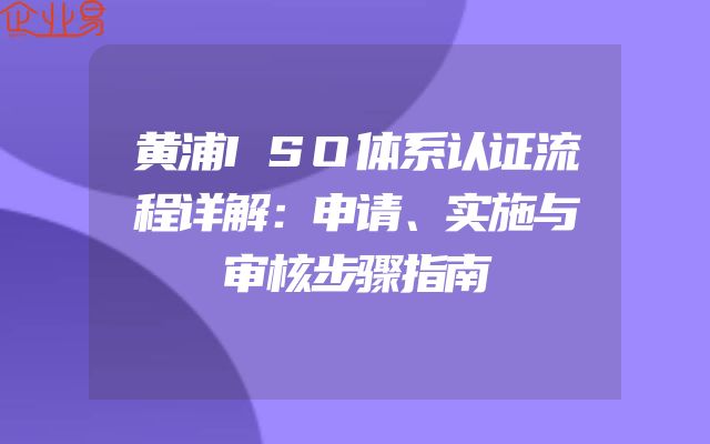 黄浦ISO体系认证流程详解：申请、实施与审核步骤指南