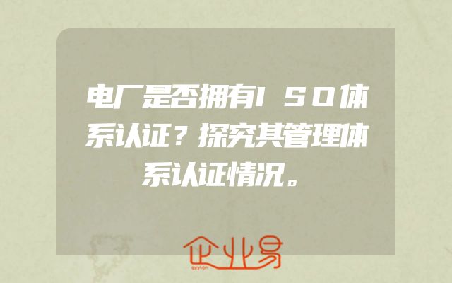 电厂是否拥有ISO体系认证？探究其管理体系认证情况。
