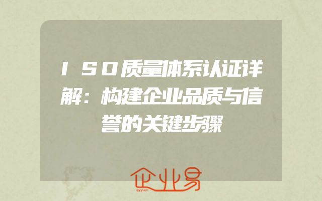 ISO质量体系认证详解：构建企业品质与信誉的关键步骤