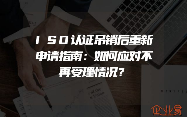 ISO认证吊销后重新申请指南：如何应对不再受理情况？
