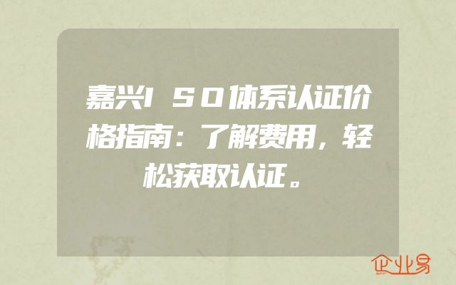 嘉兴ISO体系认证价格指南：了解费用，轻松获取认证。