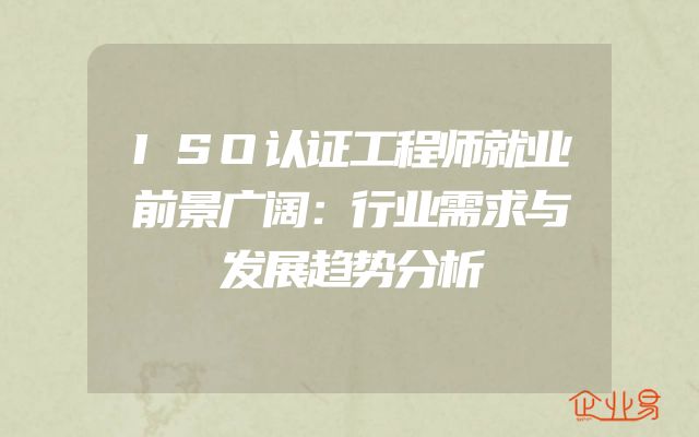 ISO认证工程师就业前景广阔：行业需求与发展趋势分析