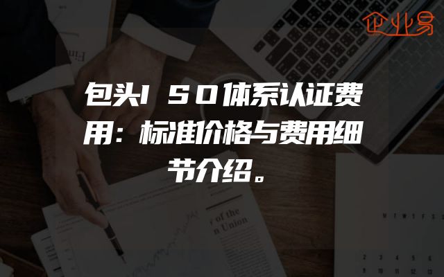 包头ISO体系认证费用：标准价格与费用细节介绍。