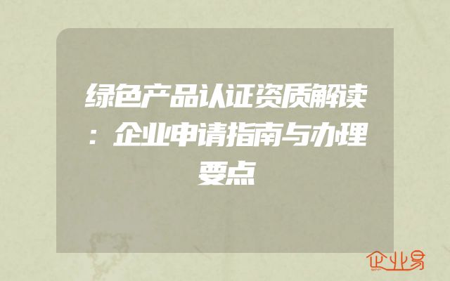 绿色产品认证资质解读：企业申请指南与办理要点