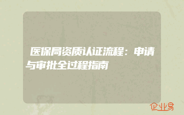 医保局资质认证流程：申请与审批全过程指南