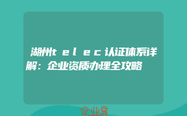 湖州telec认证体系详解：企业资质办理全攻略