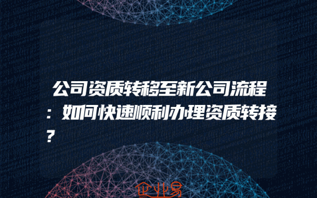 公司资质转移至新公司流程：如何快速顺利办理资质转接？