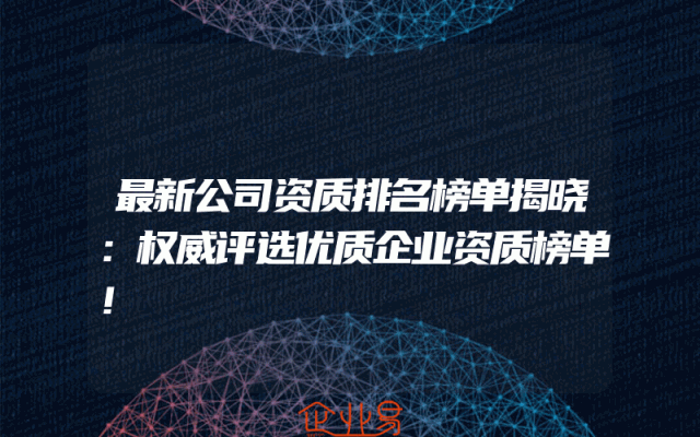 最新公司资质排名榜单揭晓：权威评选优质企业资质榜单！