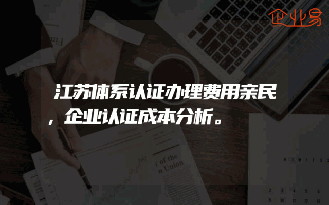 江苏体系认证办理费用亲民，企业认证成本分析。