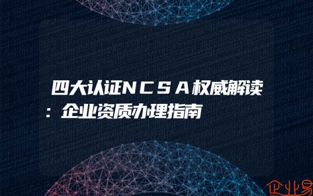 四大认证NCSA权威解读：企业资质办理指南