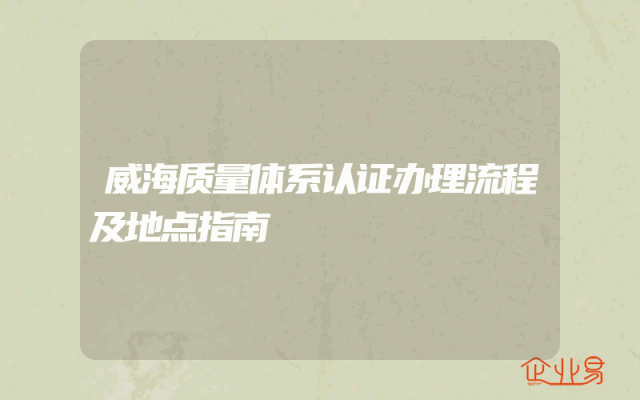 威海质量体系认证办理流程及地点指南