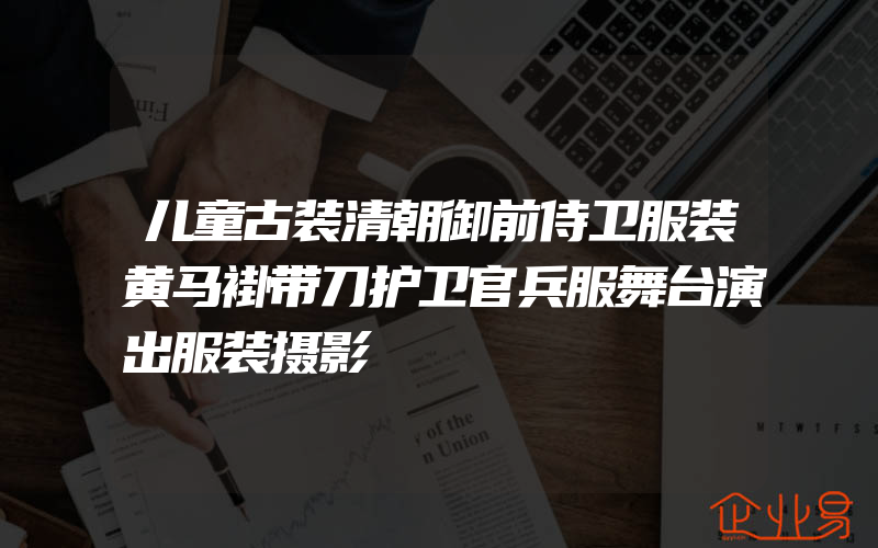 儿童古装清朝御前侍卫服装黄马褂带刀护卫官兵服舞台演出服装摄影