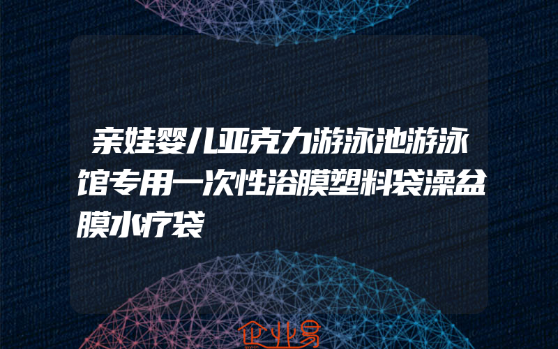 亲娃婴儿亚克力游泳池游泳馆专用一次性浴膜塑料袋澡盆膜水疗袋