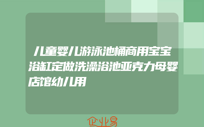 儿童婴儿游泳池桶商用宝宝浴缸定做洗澡浴池亚克力母婴店馆幼儿用