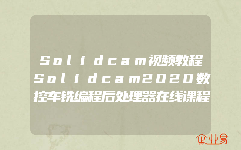 Solidcam视频教程Solidcam2020数控车铣编程后处理器在线课程