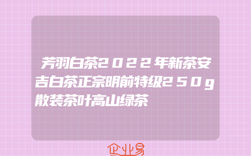 芳羽白茶2022年新茶安吉白茶正宗明前特级250g散装茶叶高山绿茶