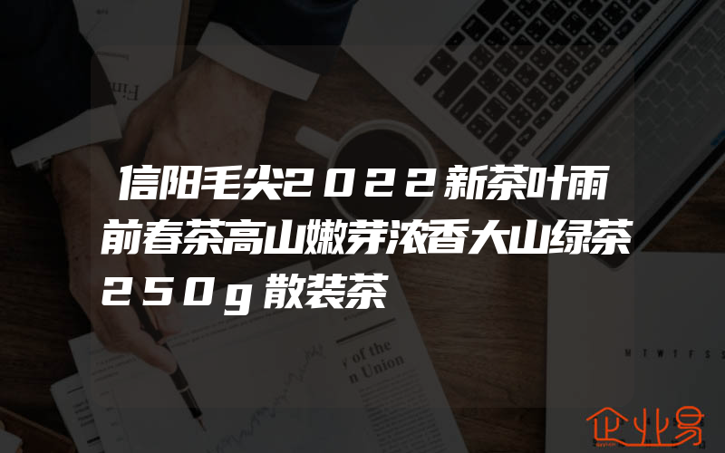 信阳毛尖2022新茶叶雨前春茶高山嫩芽浓香大山绿茶250g散装茶