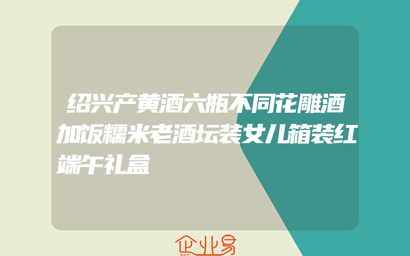 绍兴产黄酒六瓶不同花雕酒加饭糯米老酒坛装女儿箱装红端午礼盒