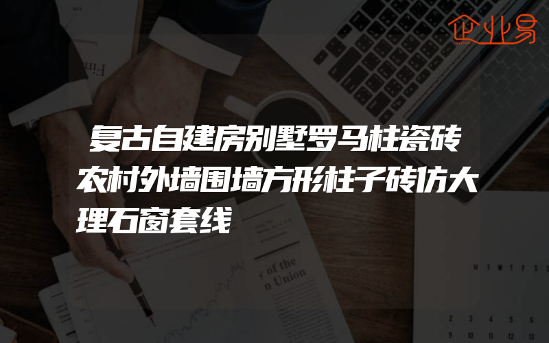 复古自建房别墅罗马柱瓷砖农村外墙围墙方形柱子砖仿大理石窗套线