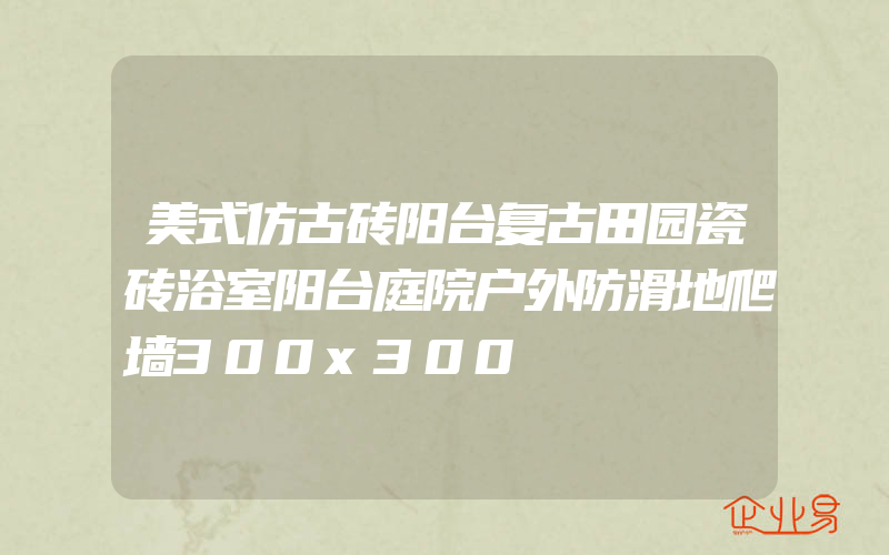 美式仿古砖阳台复古田园瓷砖浴室阳台庭院户外防滑地爬墙300x300