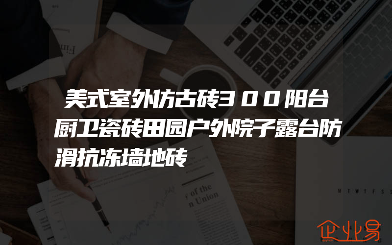 美式室外仿古砖300阳台厨卫瓷砖田园户外院子露台防滑抗冻墙地砖