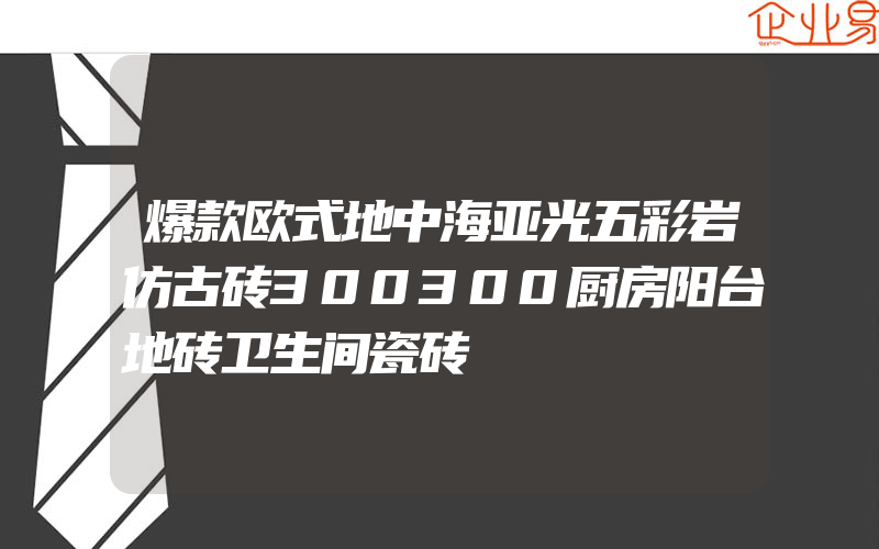 爆款欧式地中海亚光五彩岩仿古砖300300厨房阳台地砖卫生间瓷砖