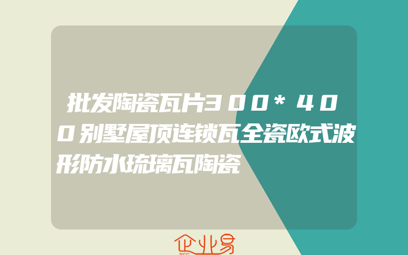 批发陶瓷瓦片300*400别墅屋顶连锁瓦全瓷欧式波形防水琉璃瓦陶瓷