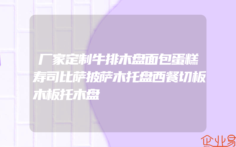 厂家定制牛排木盘面包蛋糕寿司比萨披萨木托盘西餐切板木板托木盘